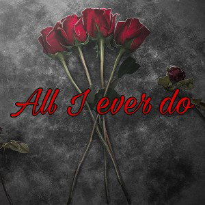 All I ever do