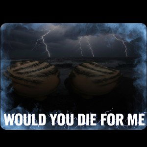 WOULD YOU DIE FOR ME