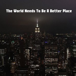 The World Needs To Be a Better Place