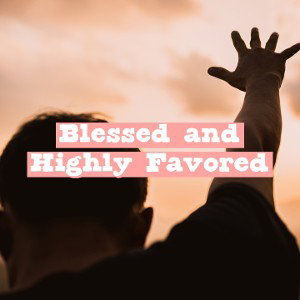 Blessed and Highly Favored