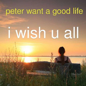 peter ..want good life..I wish u all 