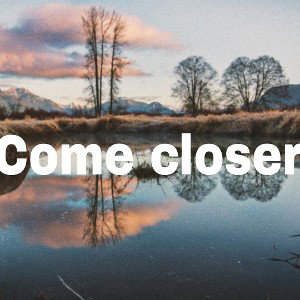 Come closer 