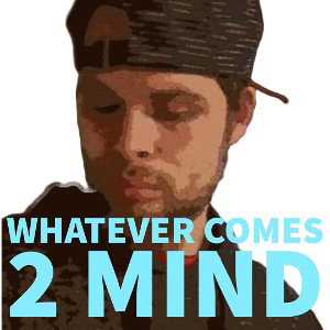 “Whatever Comes 2 Mind”