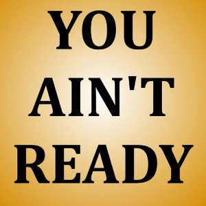 YOU AIN'T READY YET