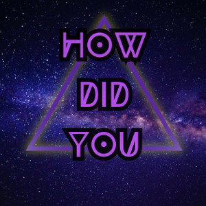  HOW DID YOU 
