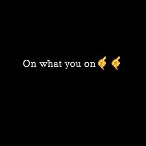 on what you on 
