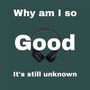 why am I so good it’s still unknown