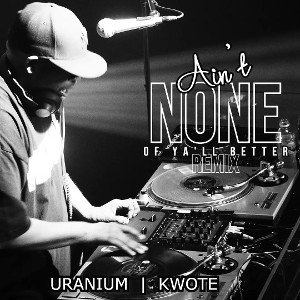 Uranium feat. Kwote - Ain't None Of Ya'll Better REMIX