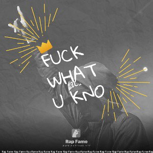 fuck what u kno 