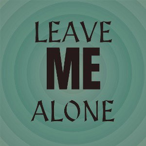 Leave me alone